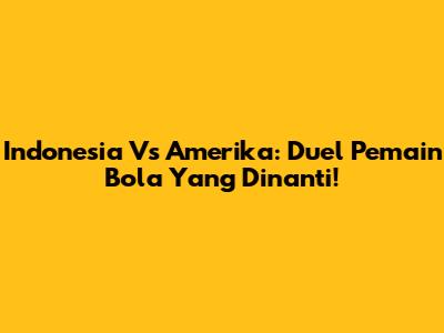 Indonesia Vs Amerika: Duel Pemain Bola Yang Dinanti!
