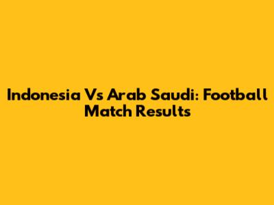 Indonesia Vs Arab Saudi: Football Match Results