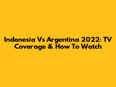 Indonesia Vs Argentina 2022: TV Coverage & How To Watch