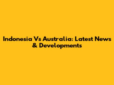 Indonesia Vs Australia: Latest News & Developments