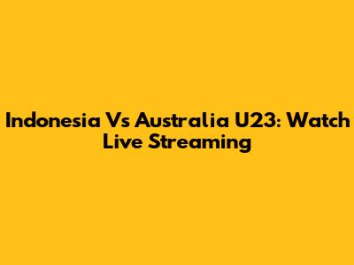 Indonesia Vs Australia U23: Watch Live Streaming