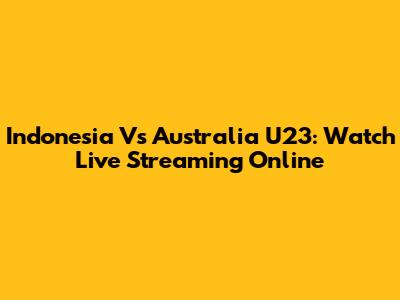 Indonesia Vs Australia U23: Watch Live Streaming Online