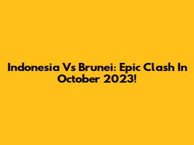 Indonesia Vs Brunei: Epic Clash In October 2023!
