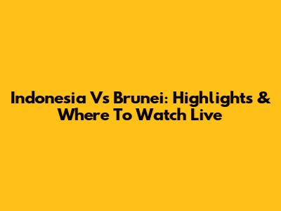 Indonesia Vs Brunei: Highlights & Where To Watch Live