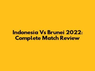 Indonesia Vs Brunei 2022: Complete Match Review