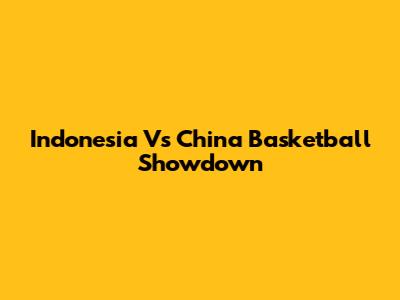 Indonesia Vs China Basketball Showdown