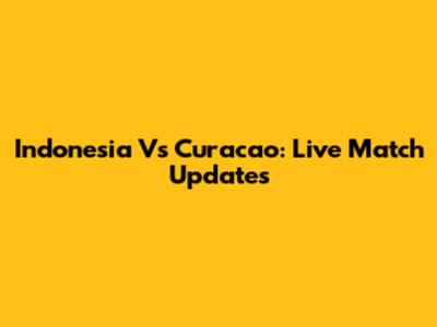 Indonesia Vs Curacao: Live Match Updates