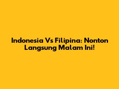 Indonesia Vs Filipina: Nonton Langsung Malam Ini!