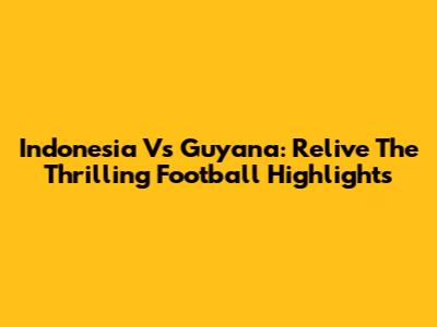 Indonesia Vs Guyana: Relive The Thrilling Football Highlights