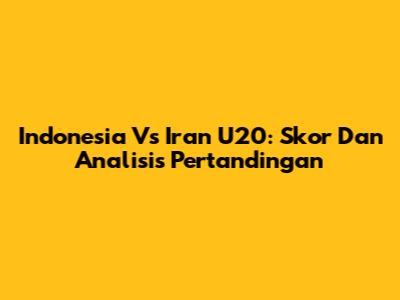Indonesia Vs Iran U20: Skor Dan Analisis Pertandingan