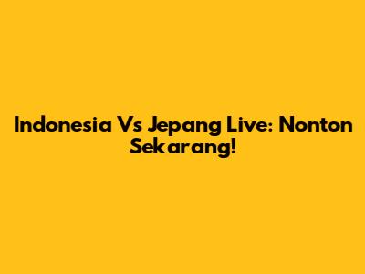 Indonesia Vs Jepang Live: Nonton Sekarang!