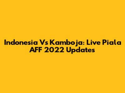 Indonesia Vs Kamboja: Live Piala AFF 2022 Updates