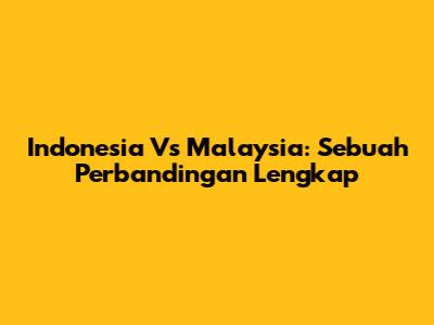 Indonesia Vs Malaysia: Sebuah Perbandingan Lengkap