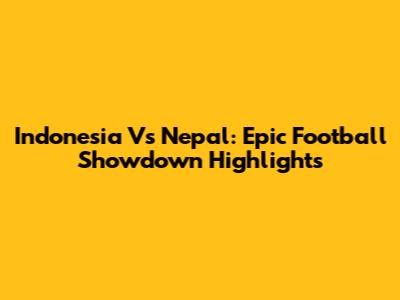 Indonesia Vs Nepal: Epic Football Showdown Highlights