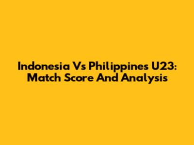 Indonesia Vs Philippines U23: Match Score And Analysis