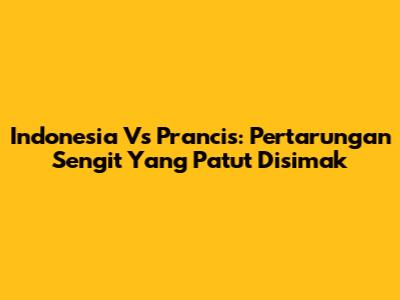 Indonesia Vs Prancis: Pertarungan Sengit Yang Patut Disimak