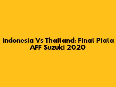 Indonesia Vs Thailand: Final Piala AFF Suzuki 2020