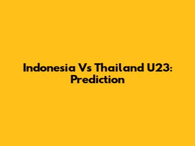 Indonesia Vs Thailand U23: Prediction