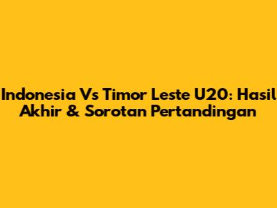 Indonesia Vs Timor Leste U20: Hasil Akhir & Sorotan Pertandingan