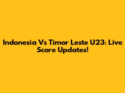 Indonesia Vs Timor Leste U23: Live Score Updates!