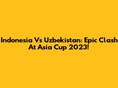Indonesia Vs Uzbekistan: Epic Clash At Asia Cup 2023!