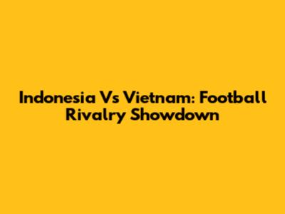 Indonesia Vs Vietnam: Football Rivalry Showdown