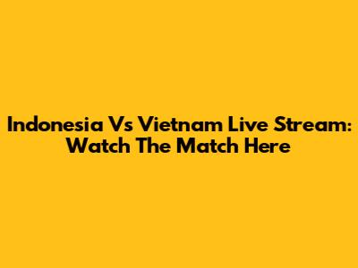 Indonesia Vs Vietnam Live Stream: Watch The Match Here