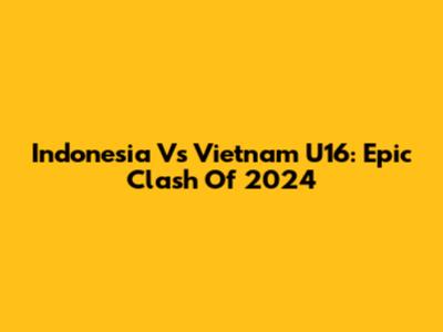 Indonesia Vs Vietnam U16: Epic Clash Of 2024