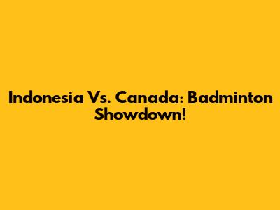 Indonesia Vs. Canada: Badminton Showdown!