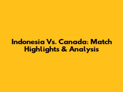 Indonesia Vs. Canada: Match Highlights & Analysis