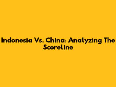 Indonesia Vs. China: Analyzing The Scoreline