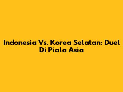 Indonesia Vs. Korea Selatan: Duel Di Piala Asia