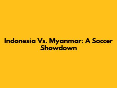 Indonesia Vs. Myanmar: A Soccer Showdown