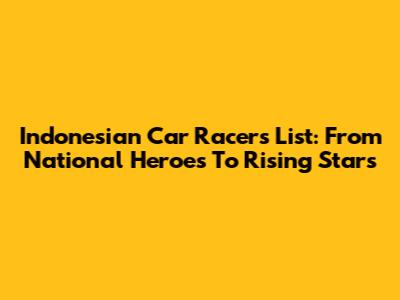 Indonesian Car Racers List: From National Heroes To Rising Stars
