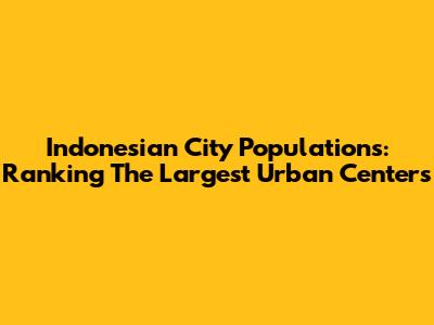 Indonesian City Populations: Ranking The Largest Urban Centers