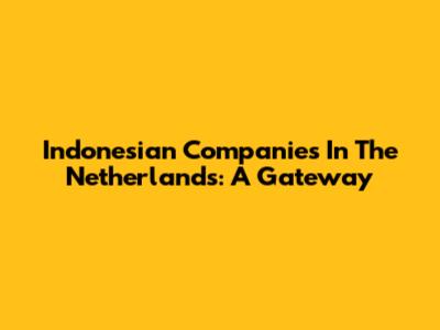 Indonesian Companies In The Netherlands: A Gateway