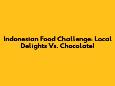 Indonesian Food Challenge: Local Delights Vs. Chocolate!