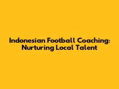 Indonesian Football Coaching: Nurturing Local Talent