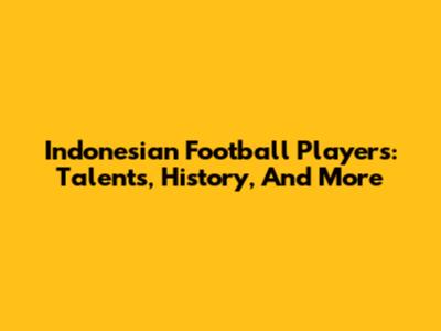 Indonesian Football Players: Talents, History, And More