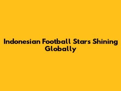 Indonesian Football Stars Shining Globally