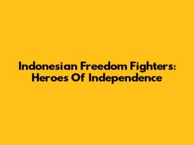 Indonesian Freedom Fighters: Heroes Of Independence