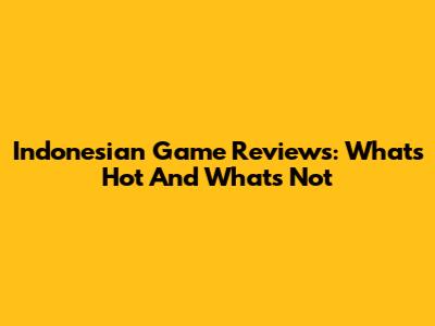 Indonesian Game Reviews: What's Hot And What's Not