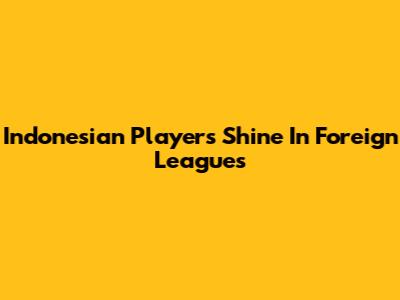 Indonesian Players Shine In Foreign Leagues