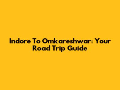 Indore To Omkareshwar: Your Road Trip Guide