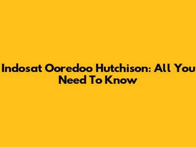 Indosat Ooredoo Hutchison: All You Need To Know