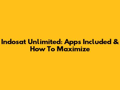 Indosat Unlimited: Apps Included & How To Maximize