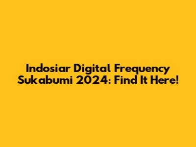 Indosiar Digital Frequency Sukabumi 2024: Find It Here!