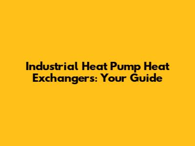 Industrial Heat Pump Heat Exchangers: Your Guide