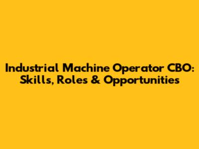 Industrial Machine Operator CBO: Skills, Roles & Opportunities