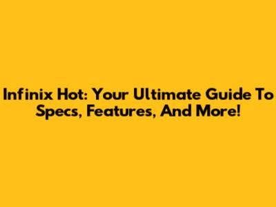 Infinix Hot: Your Ultimate Guide To Specs, Features, And More!